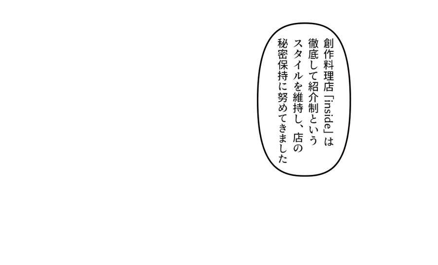 「創作料理店「inside」は徹底して紹介制というスタイルを維持し、店の秘密保持に努めてきました 」