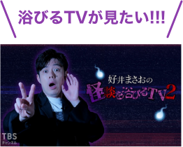 浴びるTVが見たい！