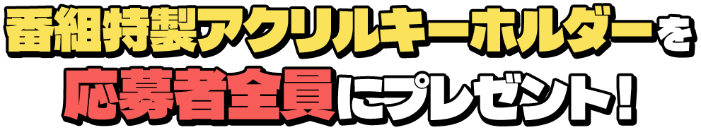 番組特製アクリルキーホルダーを応募者全員にプレゼント！