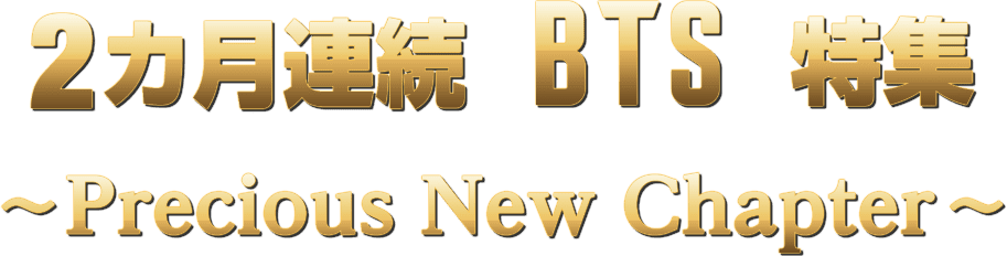 2カ月連続 BTS特集 ～Precious New Chapter～