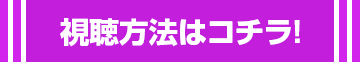 視聴方法はコチラ！