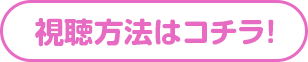 視聴方法はコチラ！