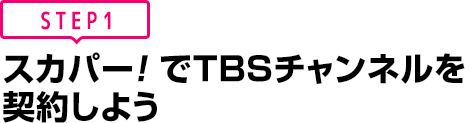 [STEP1]スカパー<i>!</i>でTBSチャンネルを契約しよう