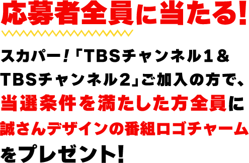 応募者全員に当たる！スカパー！「TBSチャンネル1＆TBSチャンネル2」ご加入の方で、当選条件を満たした方全員に誠さんデザインの番組ロゴチャームをプレゼント！