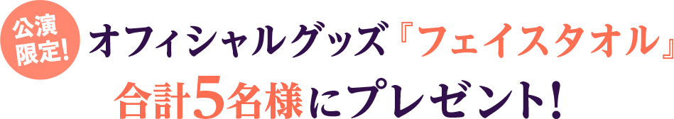 公演限定！オフィシャルグッズ『フェイスタオル』を5名様にプレゼント！